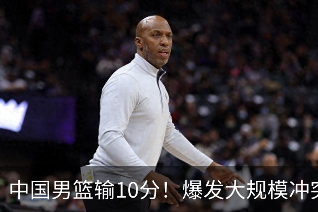 中国男篮输10分！爆发大规模冲突，3人罚出场，1人摔重伤