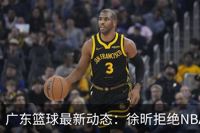 广东篮球最新动态：徐昕拒绝NBA邀请，杜锋为母校发声，张昊复出前景堪忧