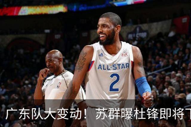 广东队大变动！苏群曝杜锋即将下课，4人迎来新生，2人笑不起来