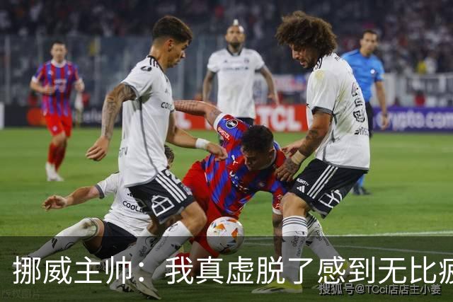 挪威主帅：我真虚脱了感到无比疲惫 对阵英格兰要踢得像猎犬一样