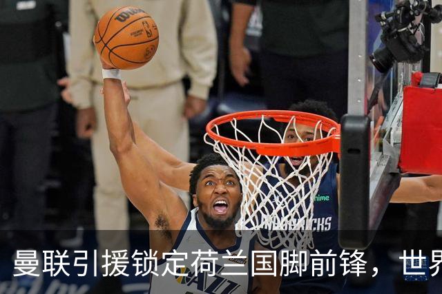 曼联引援锁定荷兰国脚前锋，世界杯3场3球，将成锋线支点完美答案