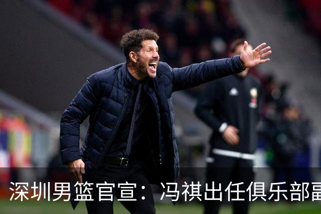 深圳男篮官宣：冯祺出任俱乐部副总经理兼领队