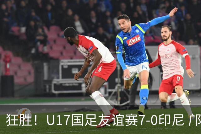 狂胜！U17国足友谊赛7-0印尼 邝兆镭独造3球 赵松源、帅惟浩双响