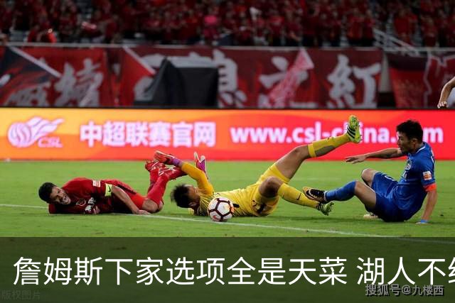 詹姆斯下家选项全是天菜 湖人不给的体面这些队能给