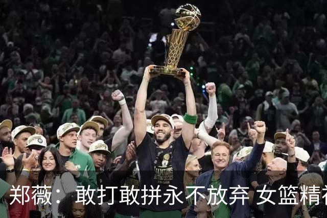 郑薇：敢打敢拼永不放弃 女篮精神一直在传承