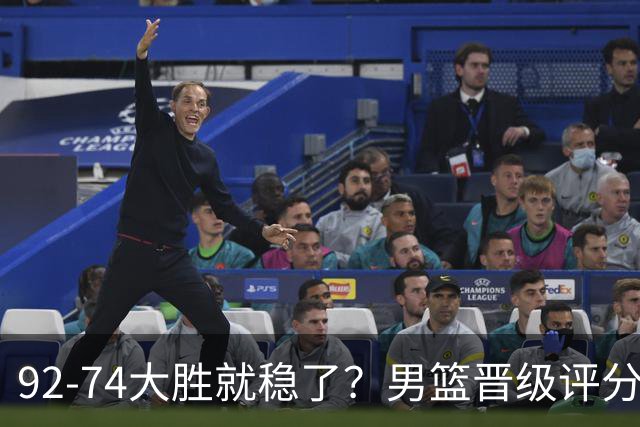 92-74大胜就稳了？男篮晋级评分出炉：赵继伟回暖，高诗岩4分太扎眼